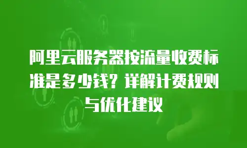 阿里云服务器按流量收费标准是多少钱？详解计费规则与优化建议