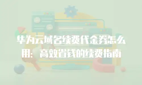 华为云域名续费代金券怎么用：高效省钱的续费指南