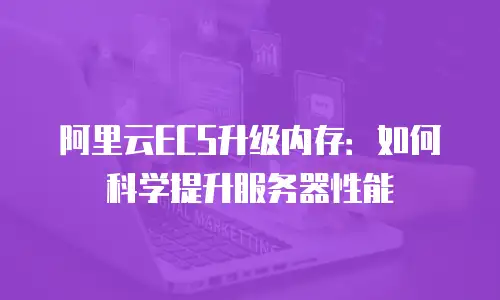 阿里云ECS升级内存：如何科学提升服务器性能