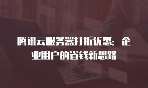 腾讯云服务器打折优惠：企业用户的省钱新思路