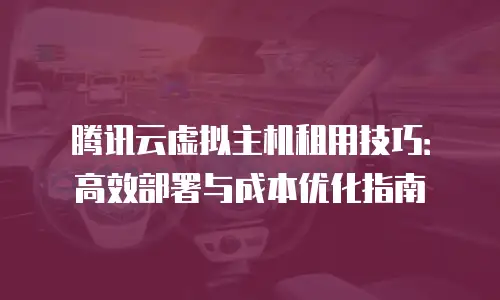 腾讯云虚拟主机租用技巧：高效部署与成本优化指南