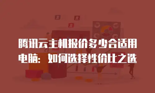 腾讯云主机报价多少合适用电脑：如何选择性价比之选