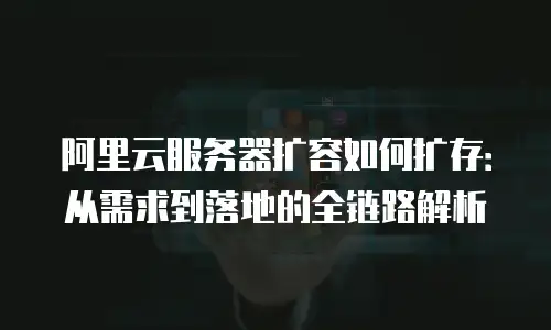 阿里云服务器扩容如何扩存：从需求到落地的全链路解析