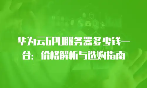 华为云GPU服务器多少钱一台：价格解析与选购指南