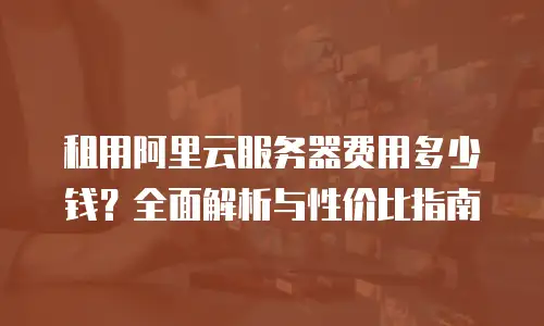 租用阿里云服务器费用多少钱？全面解析与性价比指南