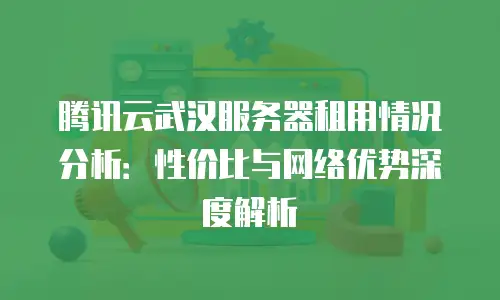 腾讯云武汉服务器租用情况分析：性价比与网络优势深度解析