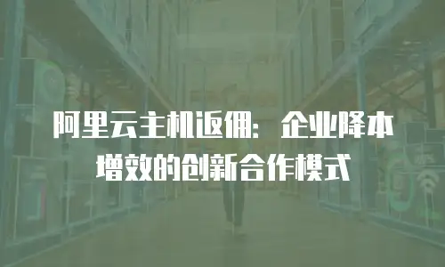 阿里云主机返佣：企业降本增效的创新合作模式