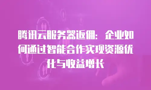 腾讯云服务器返佣：企业如何通过智能合作实现资源优化与收益增长