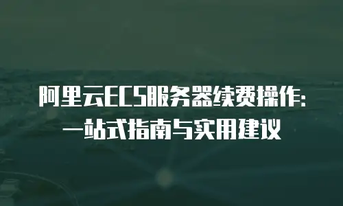 阿里云ECS服务器续费操作：一站式指南与实用建议