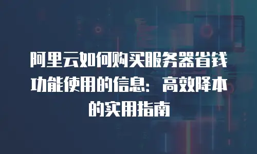阿里云如何购买服务器省钱功能使用的信息：高效降本的实用指南