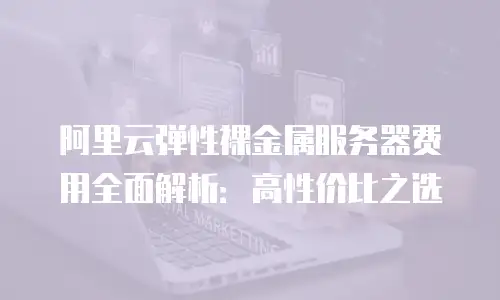 阿里云弹性裸金属服务器费用全面解析：高性价比之选