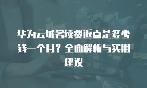 华为云域名续费返点是多少钱一个月？全面解析与实用建议