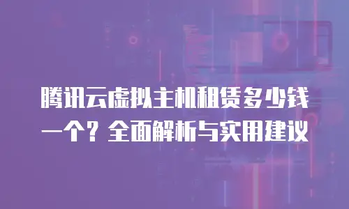 腾讯云虚拟主机租赁多少钱一个？全面解析与实用建议