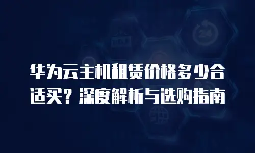 华为云主机租赁价格多少合适买？深度解析与选购指南