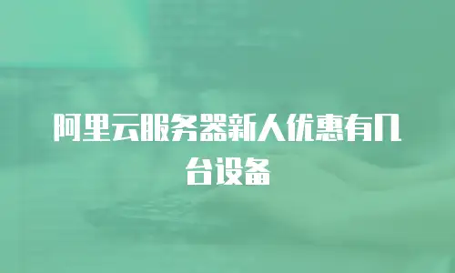 阿里云服务器新人优惠有几台设备