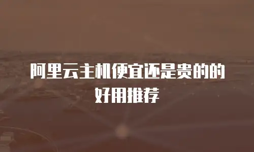 阿里云主机便宜还是贵的的好用推荐