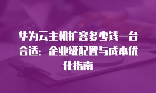 华为云主机扩容多少钱一台合适：企业级配置与成本优化指南