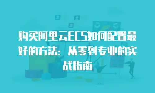 购买阿里云ECS如何配置最好的方法：从零到专业的实战指南
