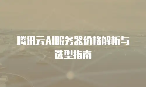 腾讯云AI服务器价格解析与选型指南