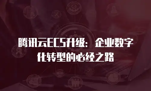 腾讯云ECS升级：企业数字化转型的必经之路