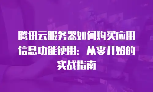 腾讯云服务器如何购买应用信息功能使用：从零开始的实战指南