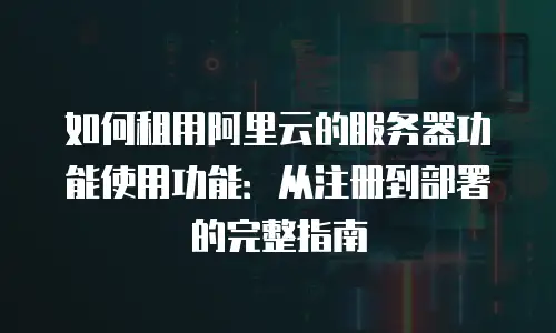 如何租用阿里云的服务器功能使用功能：从注册到部署的完整指南