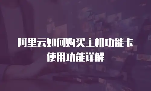 阿里云如何购买主机功能卡使用功能详解