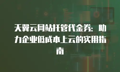 天翼云网站托管代金券：助力企业低成本上云的实用指南