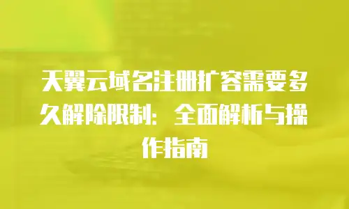 天翼云域名注册扩容需要多久解除限制：全面解析与操作指南