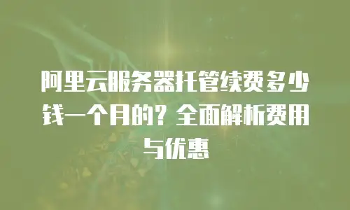 阿里云服务器托管续费多少钱一个月的？全面解析费用与优惠