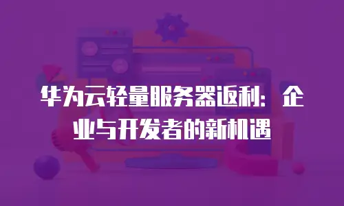 华为云轻量服务器返利：企业与开发者的新机遇
