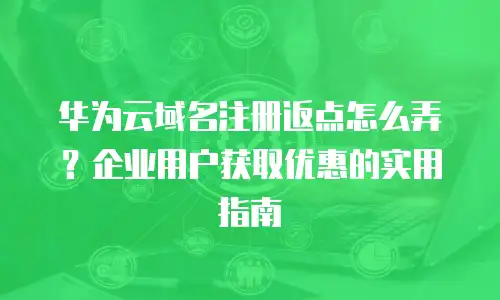 华为云域名注册返点怎么弄？企业用户获取优惠的实用指南