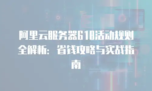 阿里云服务器618活动规则全解析：省钱攻略与实战指南