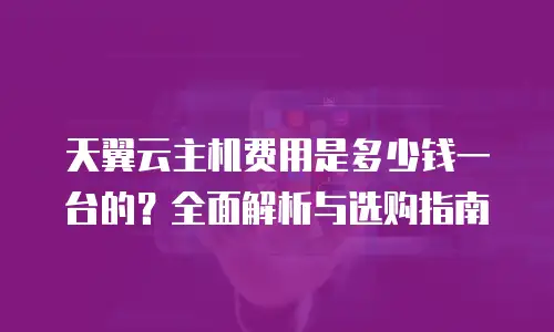 天翼云主机费用是多少钱一台的？全面解析与选购指南