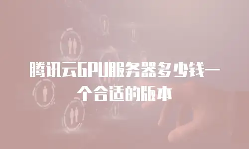 腾讯云GPU服务器多少钱一个合适的版本