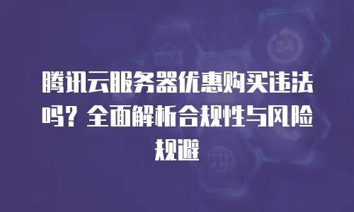 腾讯云服务器优惠购买违法吗？全面解析合规性与风险规避