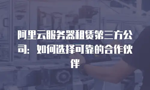 阿里云服务器租赁第三方公司：如何选择可靠的合作伙伴