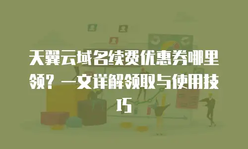 天翼云域名续费优惠券哪里领？一文详解领取与使用技巧