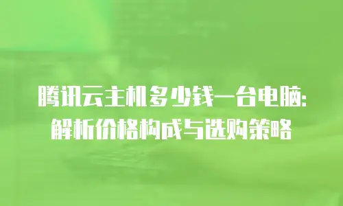 腾讯云主机多少钱一台电脑：解析价格构成与选购策略