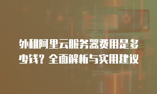 外租阿里云服务器费用是多少钱？全面解析与实用建议