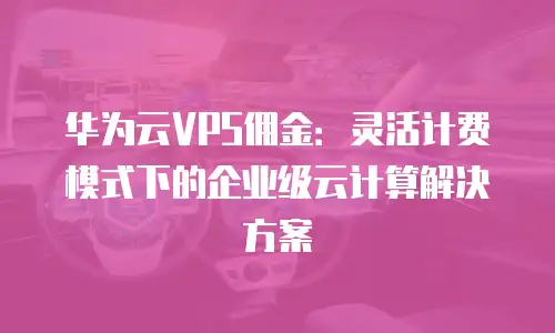 华为云VPS佣金：灵活计费模式下的企业级云计算解决方案