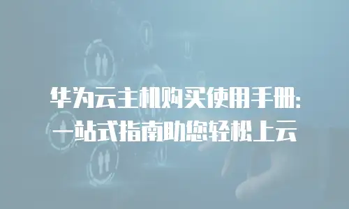 华为云主机购买使用手册：一站式指南助您轻松上云