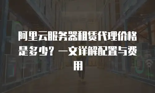 阿里云服务器租赁代理价格是多少？一文详解配置与费用