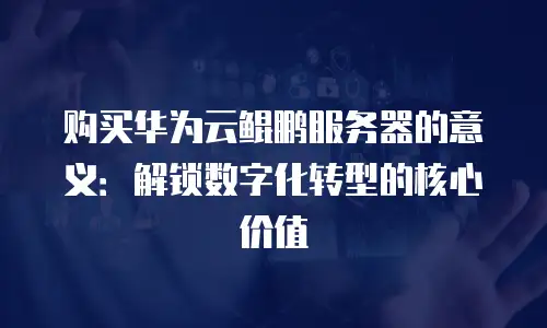 购买华为云鲲鹏服务器的意义：解锁数字化转型的核心价值
