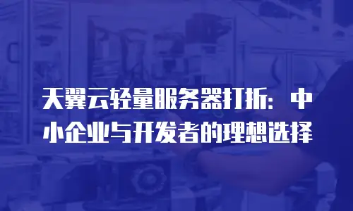 天翼云轻量服务器打折：中小企业与开发者的理想选择