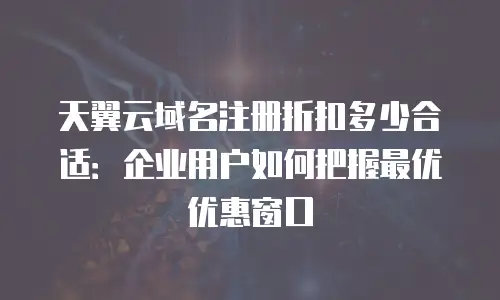 天翼云域名注册折扣多少合适：企业用户如何把握最优优惠窗口
