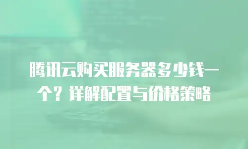 腾讯云购买服务器多少钱一个？详解配置与价格策略