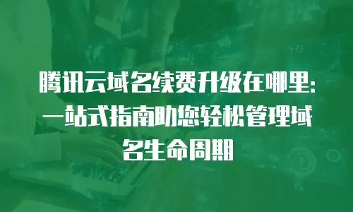 腾讯云域名续费升级在哪里：一站式指南助您轻松管理域名生命周期