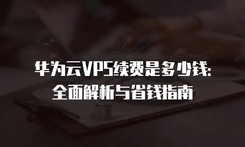 华为云VPS续费是多少钱：全面解析与省钱指南