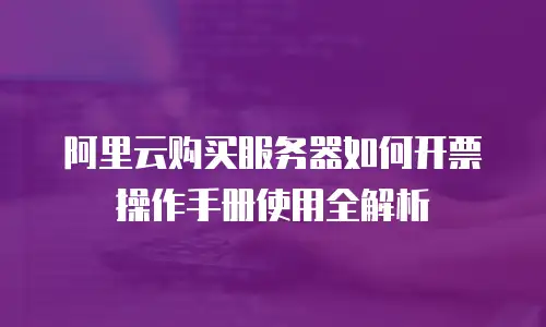 阿里云购买服务器如何开票操作手册使用全解析